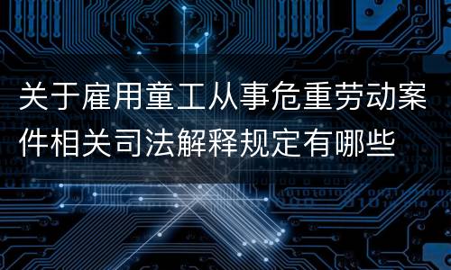 关于雇用童工从事危重劳动案件相关司法解释规定有哪些