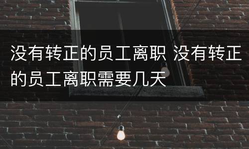 没有转正的员工离职 没有转正的员工离职需要几天