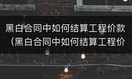 黑白合同中如何结算工程价款（黑白合同中如何结算工程价款金额）