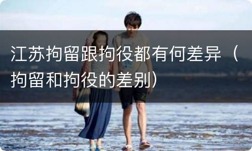 江苏拘留跟拘役都有何差异（拘留和拘役的差别）
