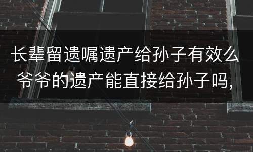 长辈留遗嘱遗产给孙子有效么 爷爷的遗产能直接给孙子吗,遗嘱怎么样有效