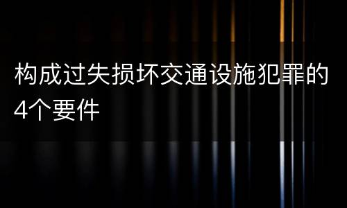 构成过失损坏交通设施犯罪的4个要件