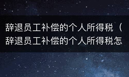 辞退员工补偿的个人所得税（辞退员工补偿的个人所得税怎么算）