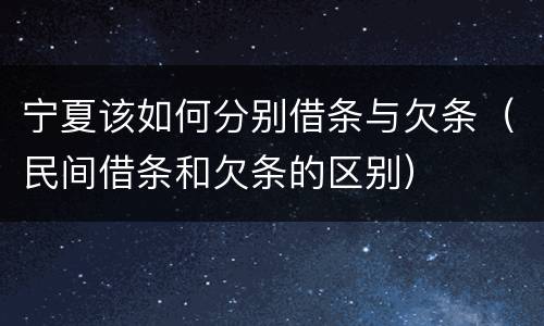 宁夏该如何分别借条与欠条（民间借条和欠条的区别）