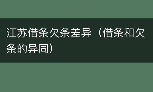 江苏借条欠条差异（借条和欠条的异同）