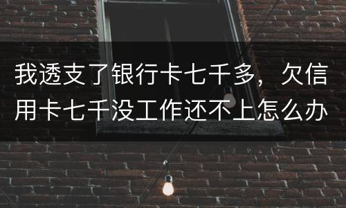 我透支了银行卡七千多，欠信用卡七千没工作还不上怎么办