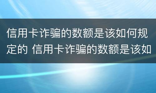 信用卡诈骗的数额是该如何规定的 信用卡诈骗的数额是该如何规定的呢
