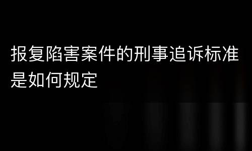报复陷害案件的刑事追诉标准是如何规定