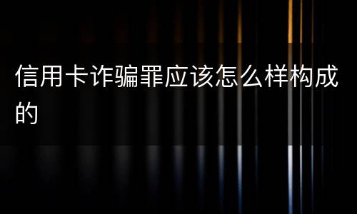 信用卡诈骗罪应该怎么样构成的