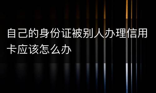 自己的身份证被别人办理信用卡应该怎么办