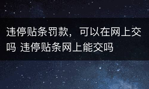 违停贴条罚款，可以在网上交吗 违停贴条网上能交吗