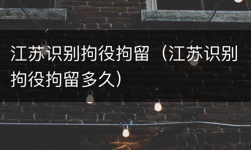 江苏识别拘役拘留（江苏识别拘役拘留多久）