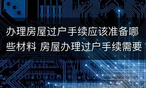 办理房屋过户手续应该准备哪些材料 房屋办理过户手续需要什么