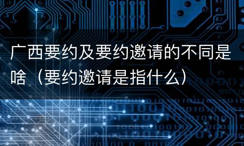 广西要约及要约邀请的不同是啥（要约邀请是指什么）