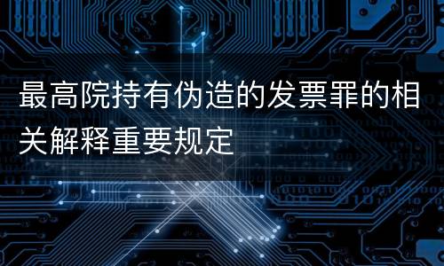 最高院持有伪造的发票罪的相关解释重要规定