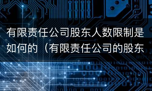 有限责任公司股东人数限制是如何的（有限责任公司的股东人数有最高限制）