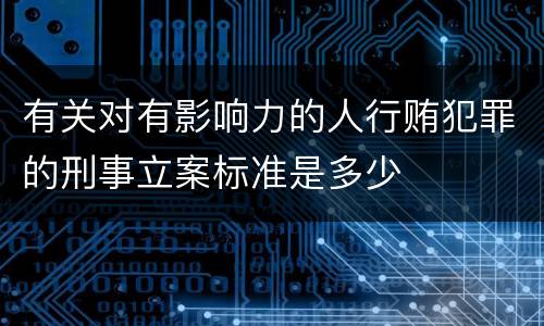 有关对有影响力的人行贿犯罪的刑事立案标准是多少