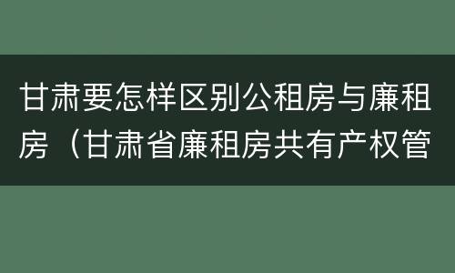 甘肃要怎样区别公租房与廉租房（甘肃省廉租房共有产权管理办法）