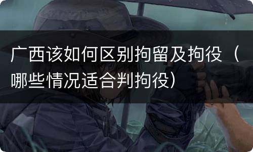 广西该如何区别拘留及拘役（哪些情况适合判拘役）