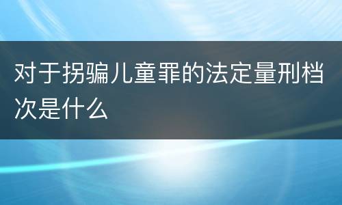 对于拐骗儿童罪的法定量刑档次是什么