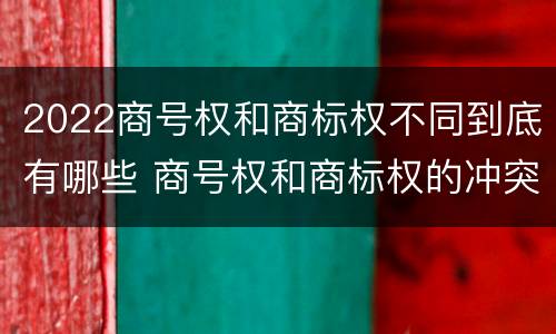 2022商号权和商标权不同到底有哪些 商号权和商标权的冲突和解决