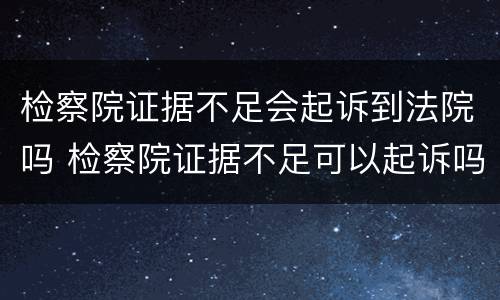 检察院证据不足会起诉到法院吗 检察院证据不足可以起诉吗