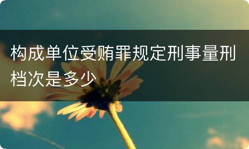 构成单位受贿罪规定刑事量刑档次是多少
