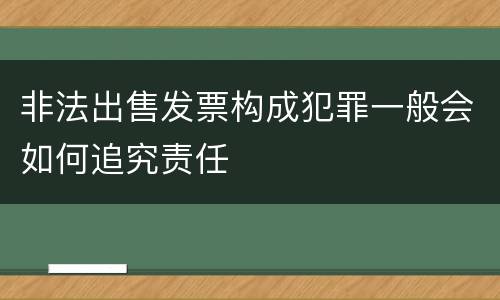 非法出售发票构成犯罪一般会如何追究责任