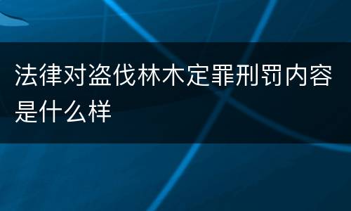 法律对盗伐林木定罪刑罚内容是什么样