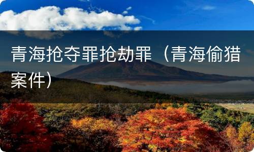 青海抢夺罪抢劫罪（青海偷猎案件）