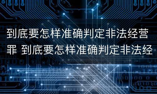 到底要怎样准确判定非法经营罪 到底要怎样准确判定非法经营罪案件