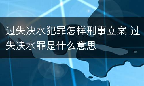 过失决水犯罪怎样刑事立案 过失决水罪是什么意思