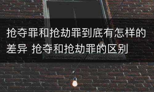 抢夺罪和抢劫罪到底有怎样的差异 抢夺和抢劫罪的区别