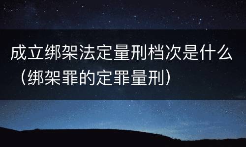 成立绑架法定量刑档次是什么（绑架罪的定罪量刑）