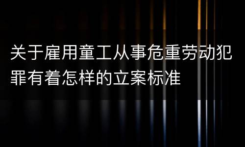 关于雇用童工从事危重劳动犯罪有着怎样的立案标准