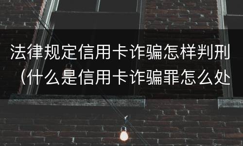 法律规定信用卡诈骗怎样判刑（什么是信用卡诈骗罪怎么处罚）