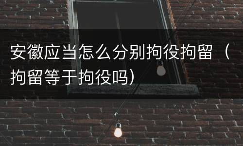 安徽应当怎么分别拘役拘留（拘留等于拘役吗）