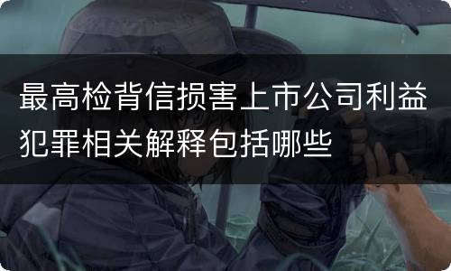 最高检背信损害上市公司利益犯罪相关解释包括哪些