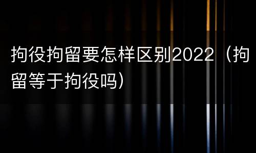 拘役拘留要怎样区别2022（拘留等于拘役吗）