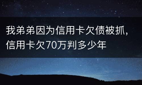 我弟弟因为信用卡欠债被抓，信用卡欠70万判多少年