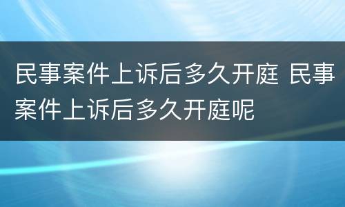 民事案件上诉后多久开庭 民事案件上诉后多久开庭呢