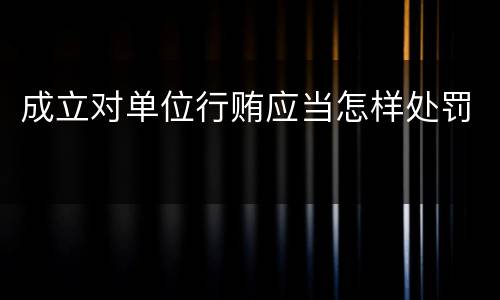 成立对单位行贿应当怎样处罚