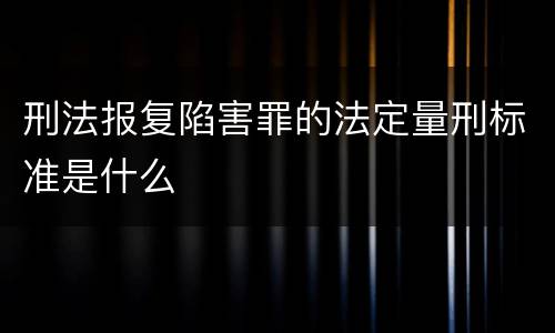 刑法报复陷害罪的法定量刑标准是什么