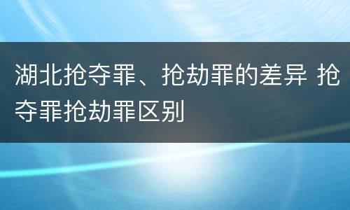 湖北抢夺罪、抢劫罪的差异 抢夺罪抢劫罪区别
