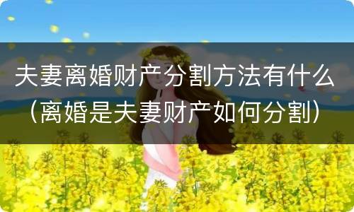 夫妻离婚财产分割方法有什么（离婚是夫妻财产如何分割）