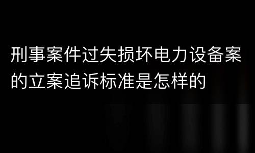 刑事案件过失损坏电力设备案的立案追诉标准是怎样的