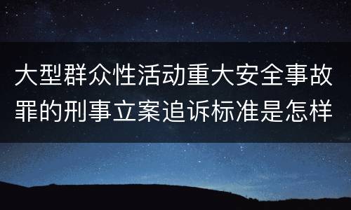 大型群众性活动重大安全事故罪的刑事立案追诉标准是怎样规定