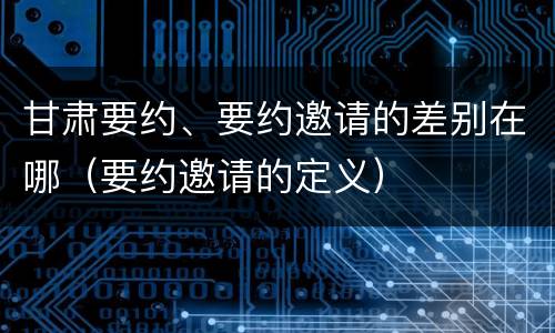 甘肃要约、要约邀请的差别在哪（要约邀请的定义）