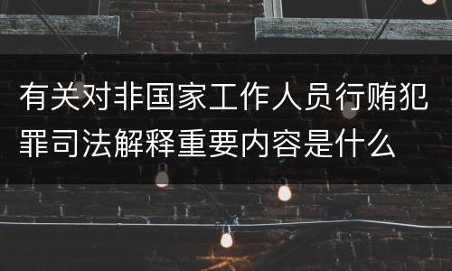 有关对非国家工作人员行贿犯罪司法解释重要内容是什么