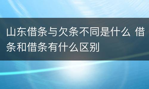 山东借条与欠条不同是什么 借条和借条有什么区别